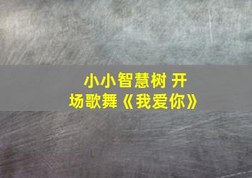 小小智慧树 开场歌舞《我爱你》